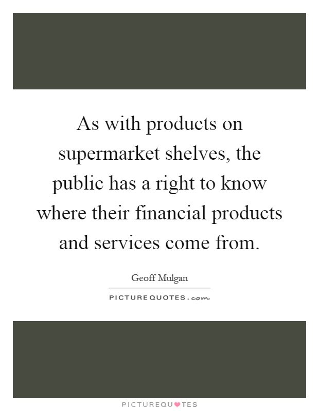 As with products on supermarket shelves, the public has a right to know where their financial products and services come from Picture Quote #1