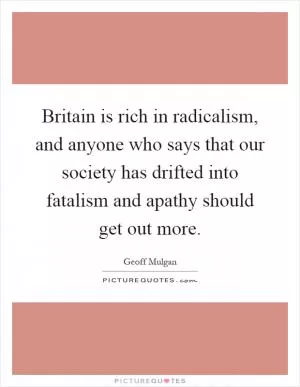 Britain is rich in radicalism, and anyone who says that our society has drifted into fatalism and apathy should get out more Picture Quote #1