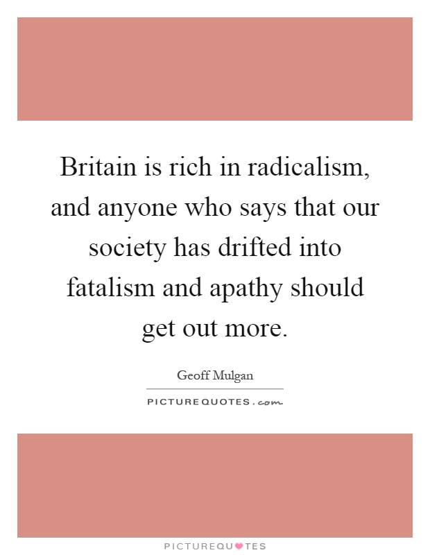 Britain is rich in radicalism, and anyone who says that our society has drifted into fatalism and apathy should get out more Picture Quote #1