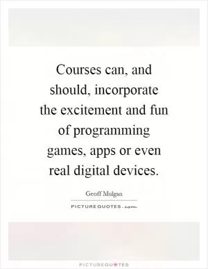 Courses can, and should, incorporate the excitement and fun of programming games, apps or even real digital devices Picture Quote #1