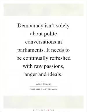 Democracy isn’t solely about polite conversations in parliaments. It needs to be continually refreshed with raw passions, anger and ideals Picture Quote #1