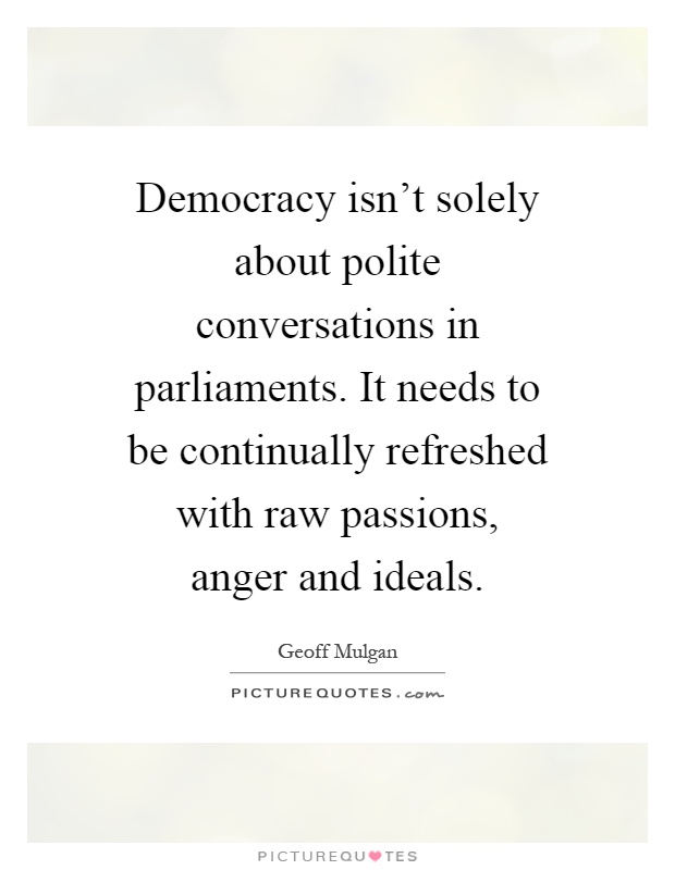 Democracy isn't solely about polite conversations in parliaments. It needs to be continually refreshed with raw passions, anger and ideals Picture Quote #1