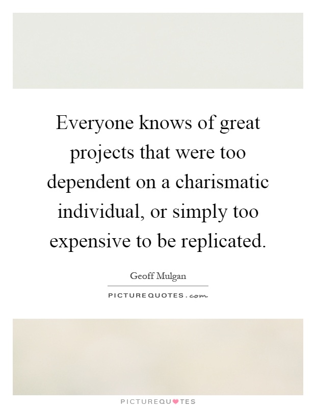 Everyone knows of great projects that were too dependent on a charismatic individual, or simply too expensive to be replicated Picture Quote #1