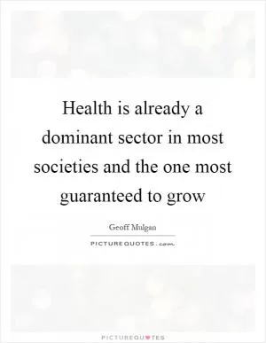 Health is already a dominant sector in most societies and the one most guaranteed to grow Picture Quote #1