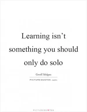 Learning isn’t something you should only do solo Picture Quote #1