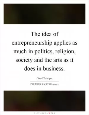 The idea of entrepreneurship applies as much in politics, religion, society and the arts as it does in business Picture Quote #1