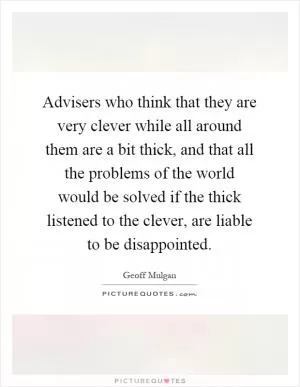 Advisers who think that they are very clever while all around them are a bit thick, and that all the problems of the world would be solved if the thick listened to the clever, are liable to be disappointed Picture Quote #1