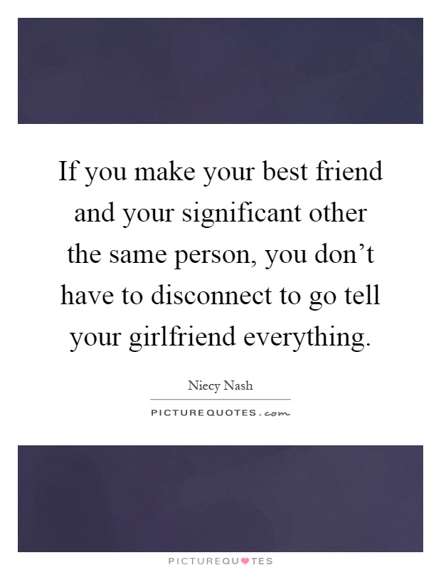 If you make your best friend and your significant other the same person, you don't have to disconnect to go tell your girlfriend everything Picture Quote #1