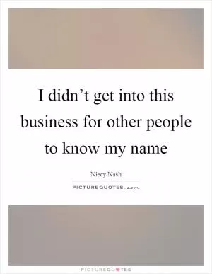 I didn’t get into this business for other people to know my name Picture Quote #1