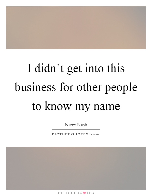 I didn't get into this business for other people to know my name Picture Quote #1