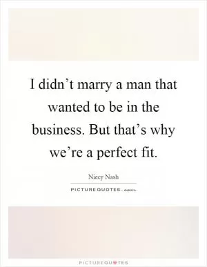 I didn’t marry a man that wanted to be in the business. But that’s why we’re a perfect fit Picture Quote #1
