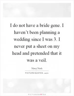 I do not have a bride gene. I haven’t been planning a wedding since I was 3. I never put a sheet on my head and pretended that it was a veil Picture Quote #1