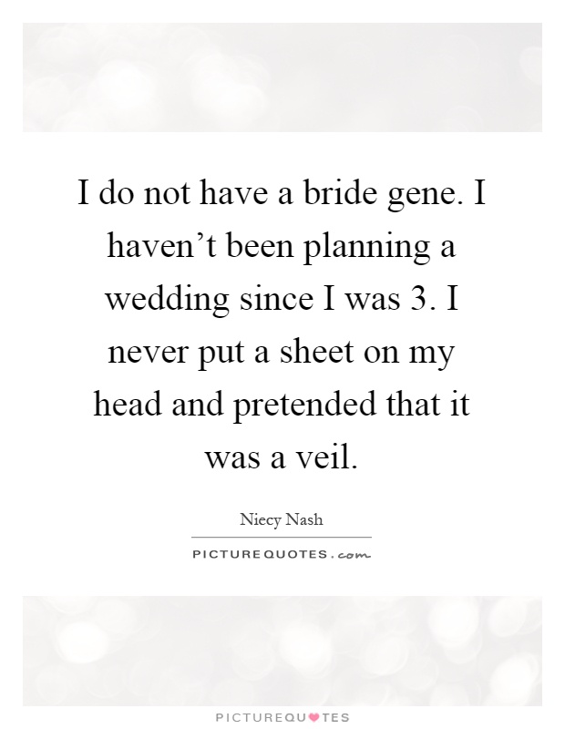 I do not have a bride gene. I haven't been planning a wedding since I was 3. I never put a sheet on my head and pretended that it was a veil Picture Quote #1