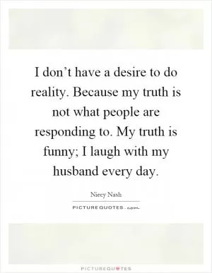 I don’t have a desire to do reality. Because my truth is not what people are responding to. My truth is funny; I laugh with my husband every day Picture Quote #1