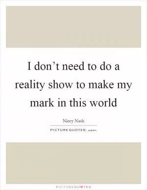 I don’t need to do a reality show to make my mark in this world Picture Quote #1
