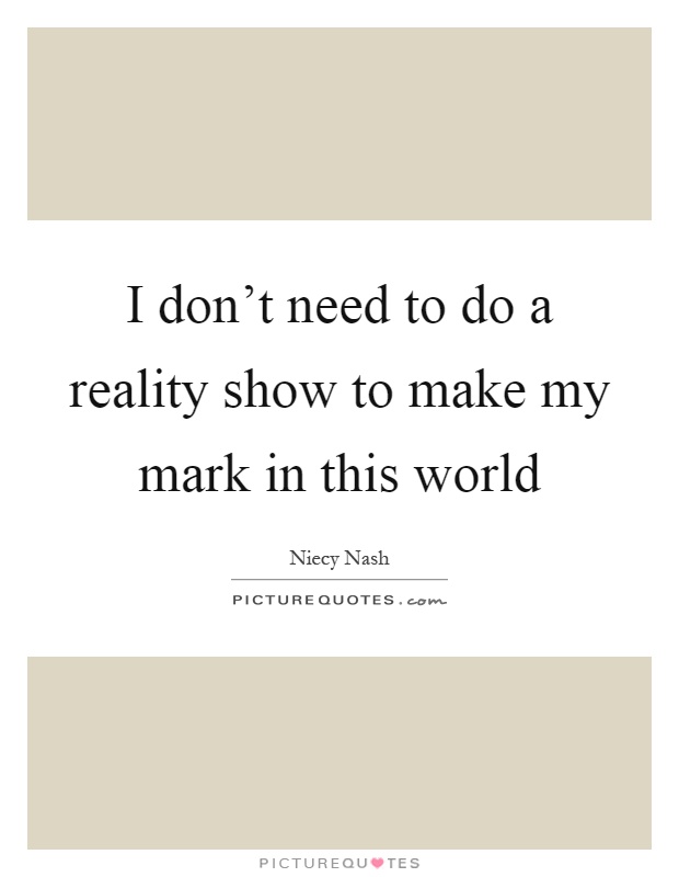 I don't need to do a reality show to make my mark in this world Picture Quote #1