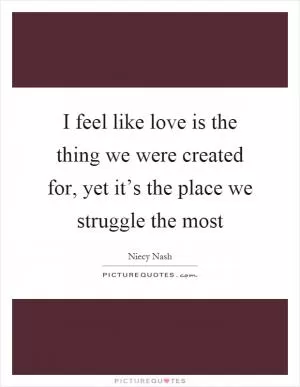 I feel like love is the thing we were created for, yet it’s the place we struggle the most Picture Quote #1