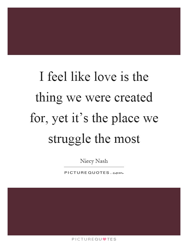 I feel like love is the thing we were created for, yet it's the place we struggle the most Picture Quote #1