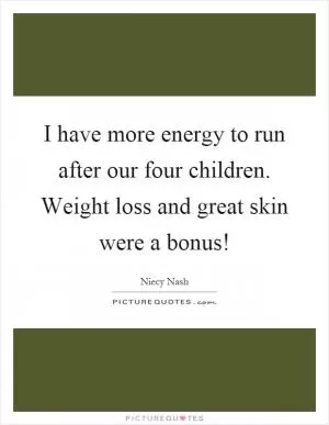 I have more energy to run after our four children. Weight loss and great skin were a bonus! Picture Quote #1