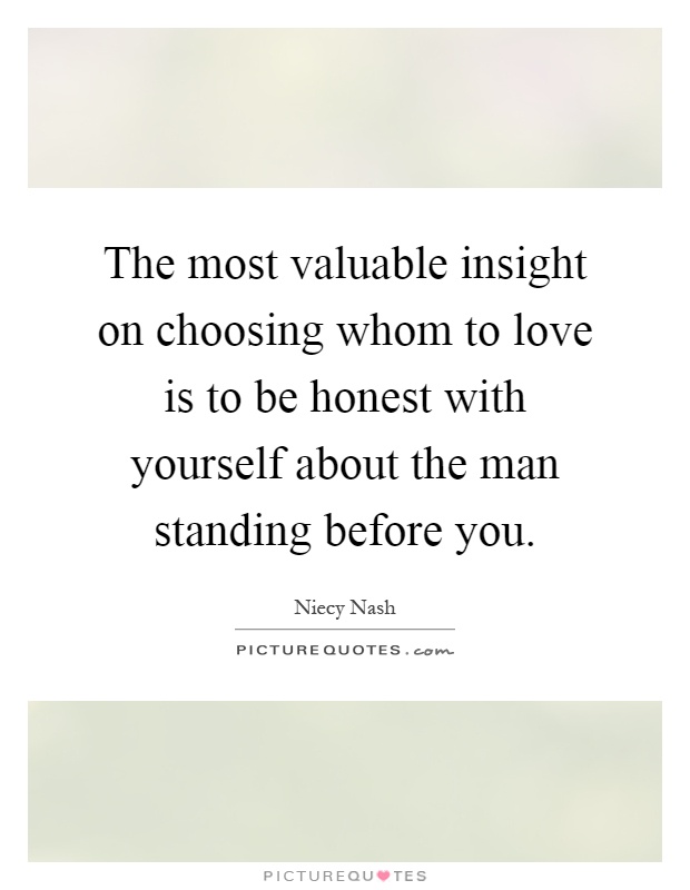 The most valuable insight on choosing whom to love is to be honest with yourself about the man standing before you Picture Quote #1