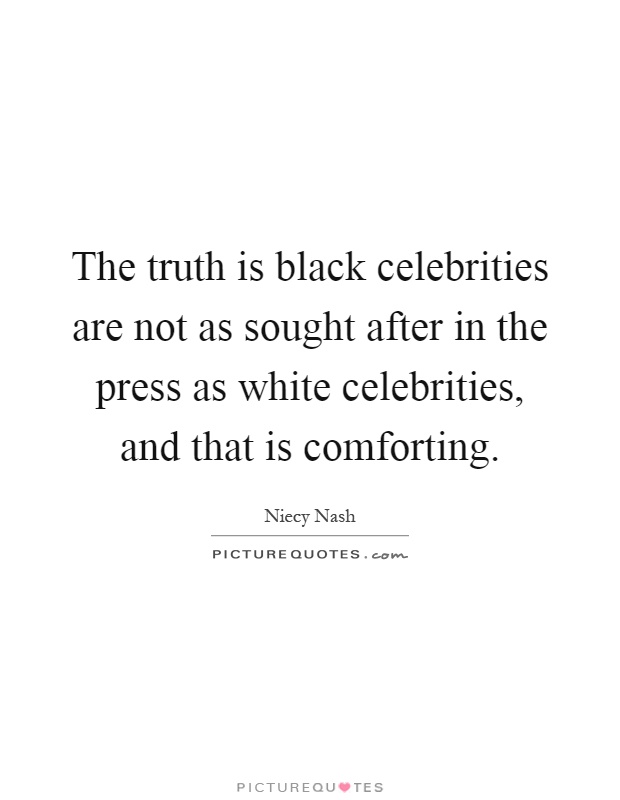 The truth is black celebrities are not as sought after in the press as white celebrities, and that is comforting Picture Quote #1