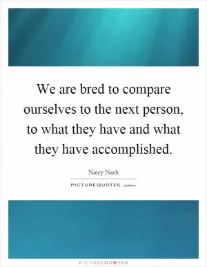 We are bred to compare ourselves to the next person, to what they have and what they have accomplished Picture Quote #1