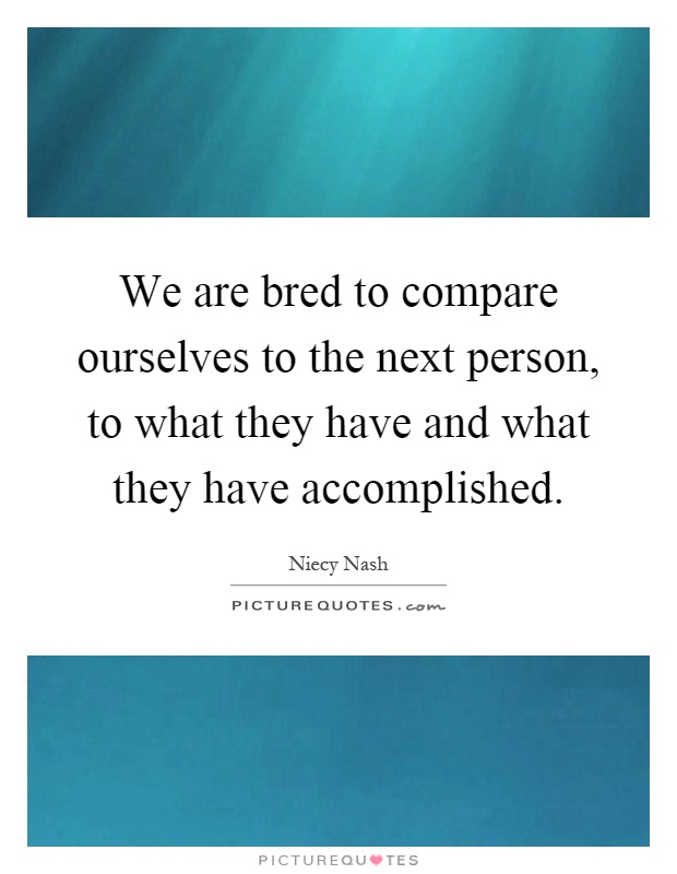 We are bred to compare ourselves to the next person, to what they have and what they have accomplished Picture Quote #1