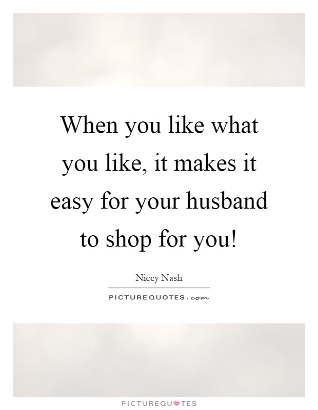 When you like what you like, it makes it easy for your husband to shop for you! Picture Quote #1