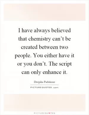 I have always believed that chemistry can’t be created between two people. You either have it or you don’t. The script can only enhance it Picture Quote #1