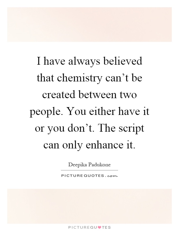I have always believed that chemistry can't be created between two people. You either have it or you don't. The script can only enhance it Picture Quote #1