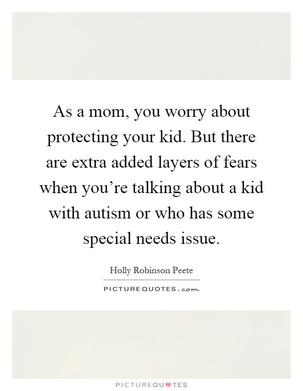 As a mom, you worry about protecting your kid. But there are extra added layers of fears when you're talking about a kid with autism or who has some special needs issue Picture Quote #1