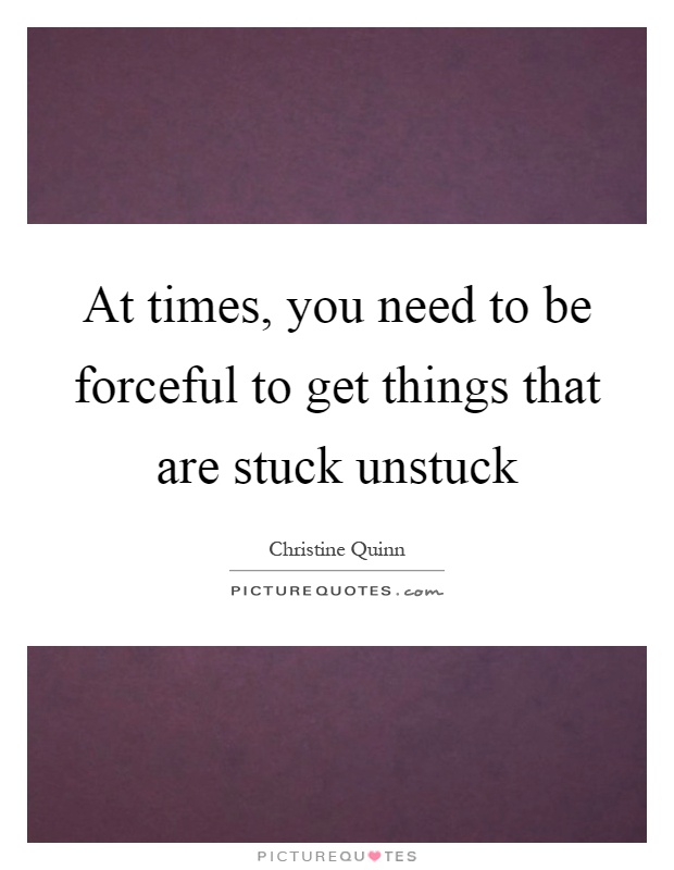At times, you need to be forceful to get things that are stuck unstuck Picture Quote #1