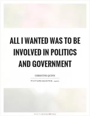All I wanted was to be involved in politics and government Picture Quote #1