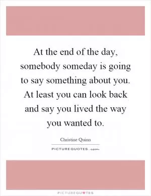 At the end of the day, somebody someday is going to say something about you. At least you can look back and say you lived the way you wanted to Picture Quote #1