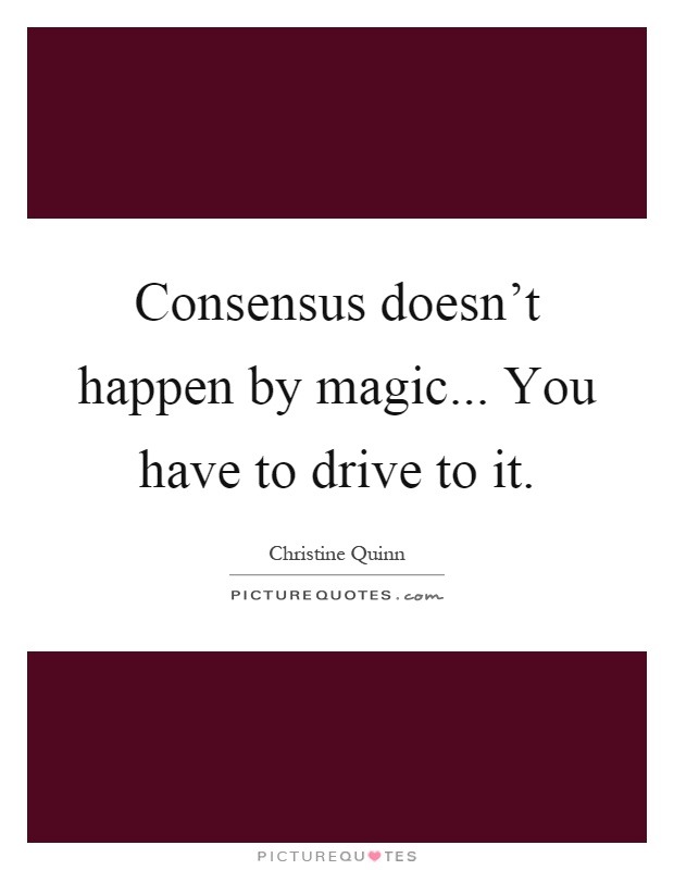 Consensus doesn't happen by magic... You have to drive to it Picture Quote #1