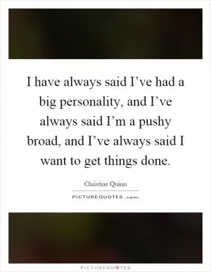 I have always said I’ve had a big personality, and I’ve always said I’m a pushy broad, and I’ve always said I want to get things done Picture Quote #1
