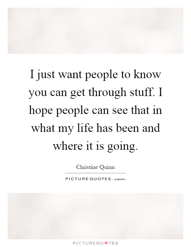 I just want people to know you can get through stuff. I hope people can see that in what my life has been and where it is going Picture Quote #1