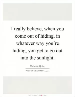 I really believe, when you come out of hiding, in whatever way you’re hiding, you get to go out into the sunlight Picture Quote #1