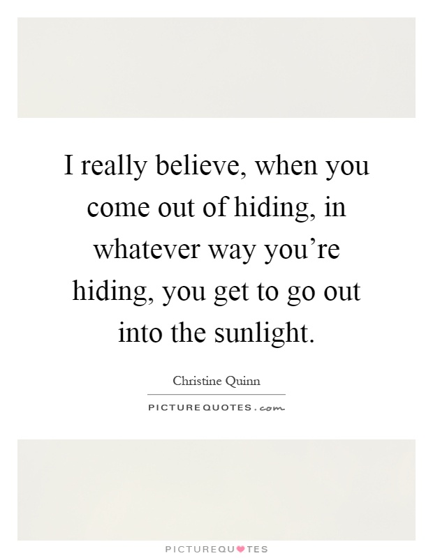 I really believe, when you come out of hiding, in whatever way you're hiding, you get to go out into the sunlight Picture Quote #1