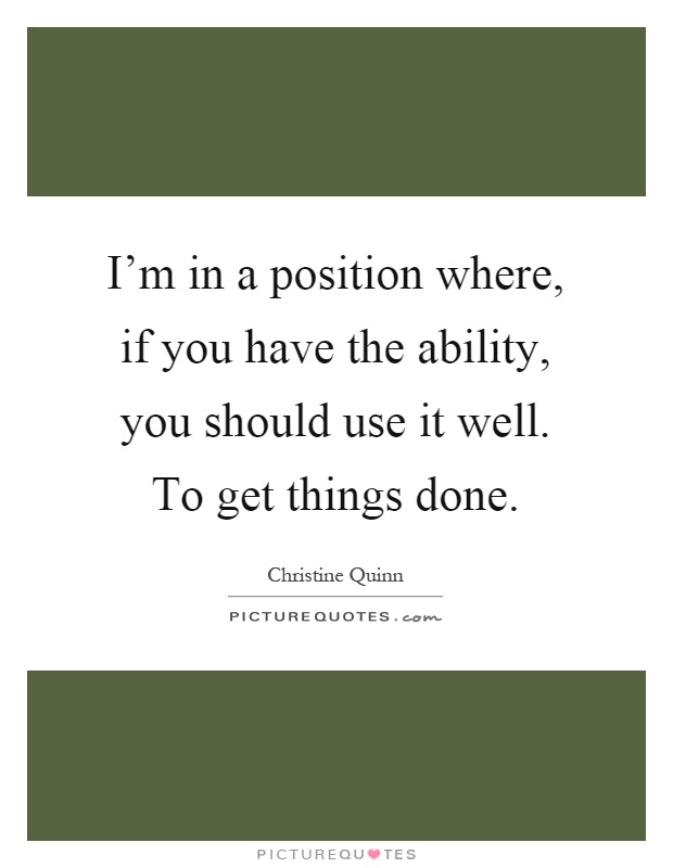 I'm in a position where, if you have the ability, you should use it well. To get things done Picture Quote #1