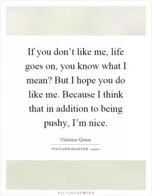 If you don’t like me, life goes on, you know what I mean? But I hope you do like me. Because I think that in addition to being pushy, I’m nice Picture Quote #1