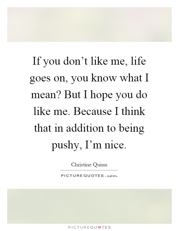 If you don't like me, life goes on, you know what I mean? But I hope you do like me. Because I think that in addition to being pushy, I'm nice Picture Quote #1