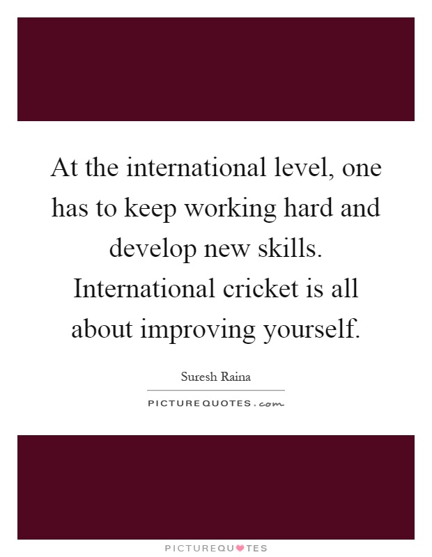 At the international level, one has to keep working hard and develop new skills. International cricket is all about improving yourself Picture Quote #1