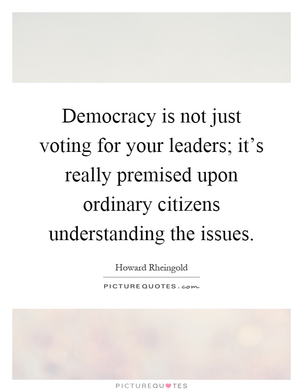 Democracy is not just voting for your leaders; it's really premised upon ordinary citizens understanding the issues Picture Quote #1