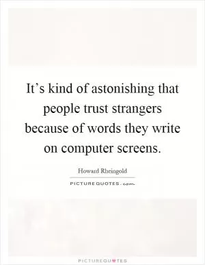 It’s kind of astonishing that people trust strangers because of words they write on computer screens Picture Quote #1