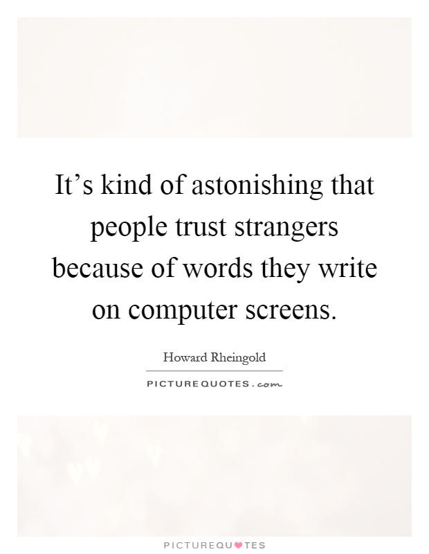 It's kind of astonishing that people trust strangers because of words they write on computer screens Picture Quote #1