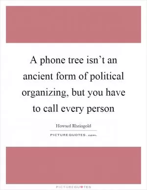 A phone tree isn’t an ancient form of political organizing, but you have to call every person Picture Quote #1