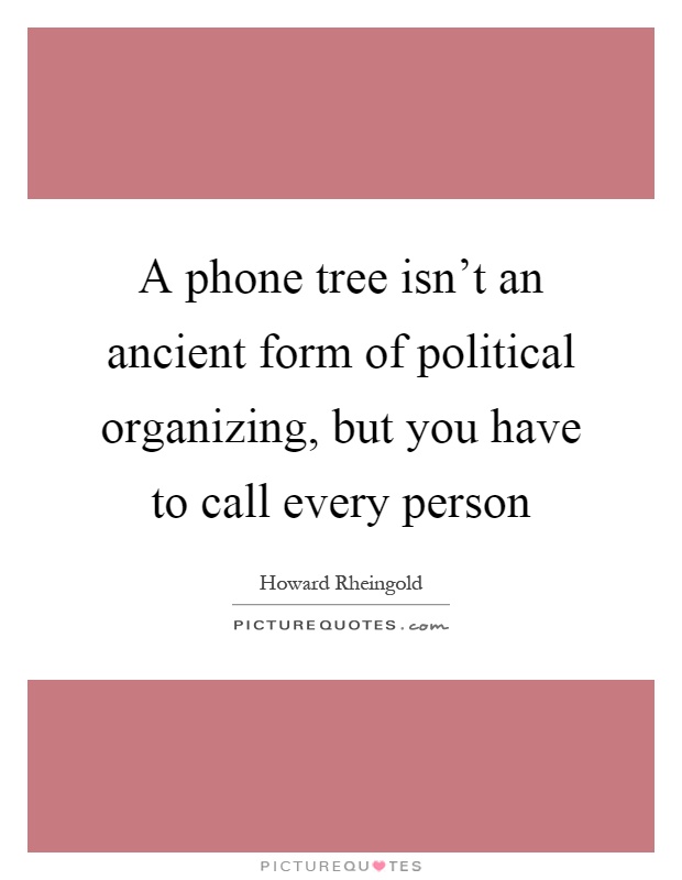 A phone tree isn't an ancient form of political organizing, but you have to call every person Picture Quote #1