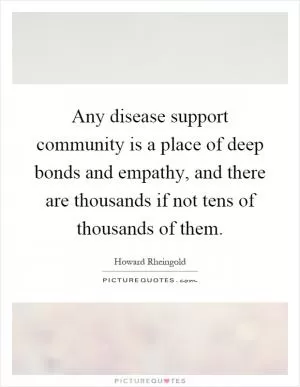 Any disease support community is a place of deep bonds and empathy, and there are thousands if not tens of thousands of them Picture Quote #1