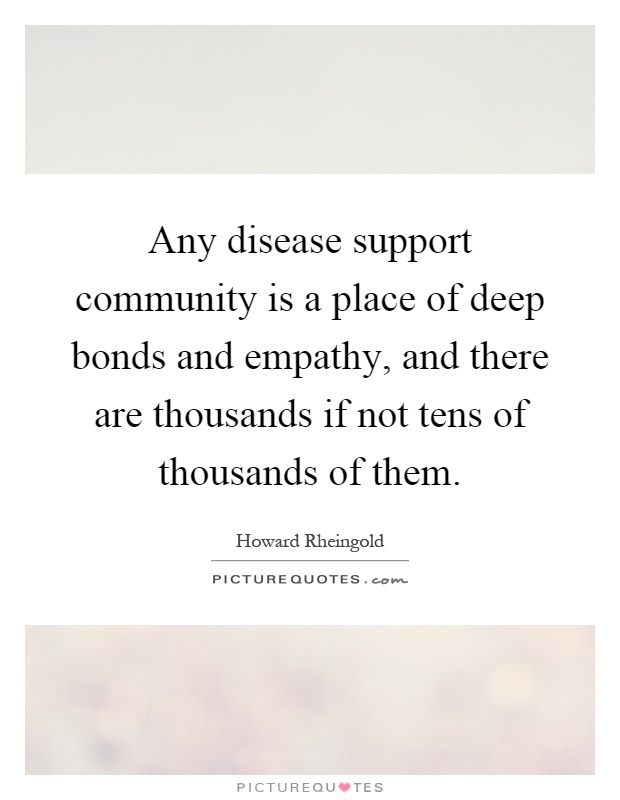 Any disease support community is a place of deep bonds and empathy, and there are thousands if not tens of thousands of them Picture Quote #1